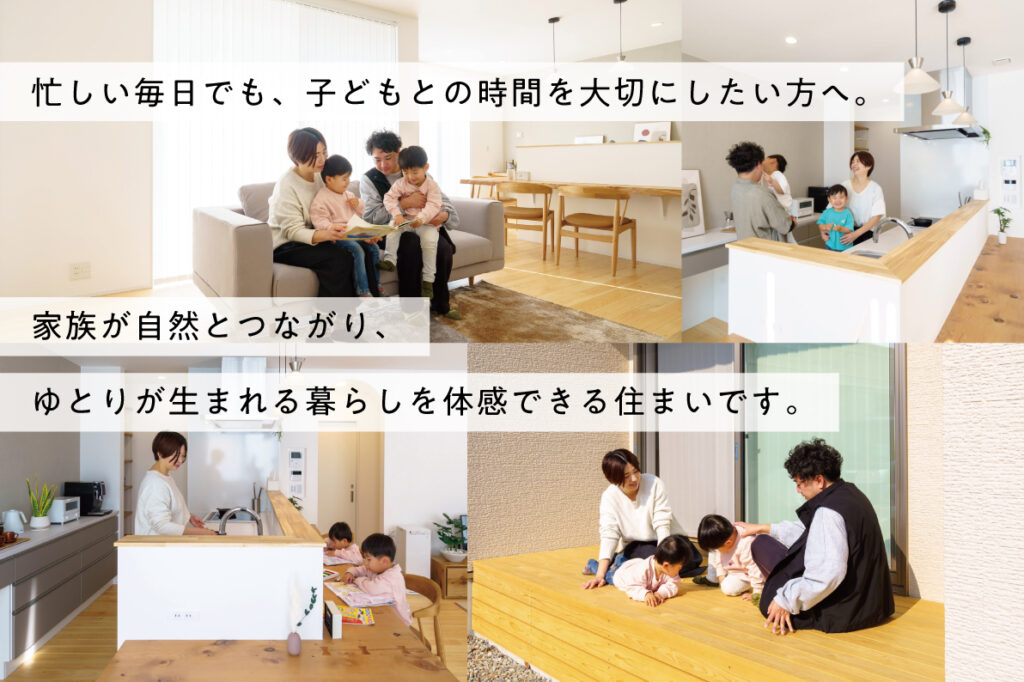 忙しい毎日でも、子どもとの時間を大切にしたい方へ。
家族が自然とつながり、ゆとりが生まれる暮らしを体感できる住まいです。